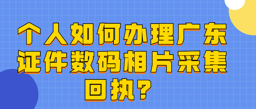 个人如何办理广东证件数码相片采集回执？