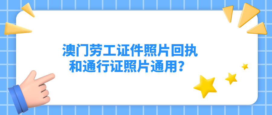 驻澳门劳工证件相片回执和通行证相片回执通用吗？