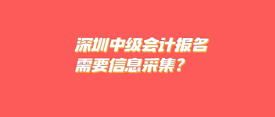 深圳中级会计报名需要信息采集吗