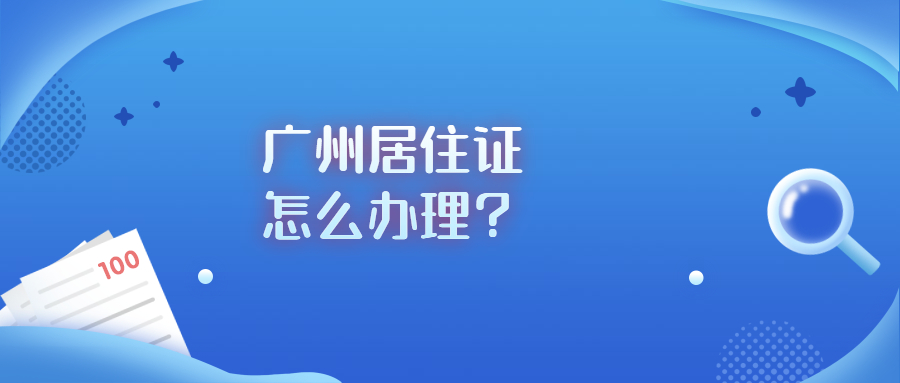 广州居住证怎么办理？需要什么条件？