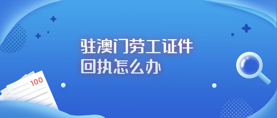 驻澳门劳工证件回执怎么办？