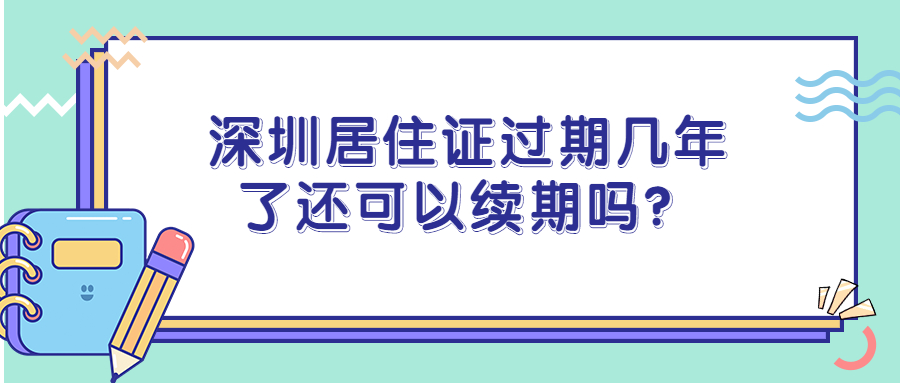 深圳居住证过期几年了还可以续期吗？