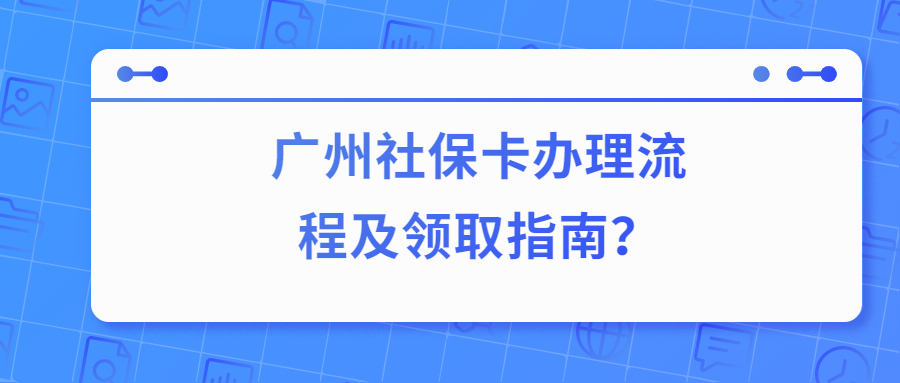 广州社保卡办理流程及领取指南？