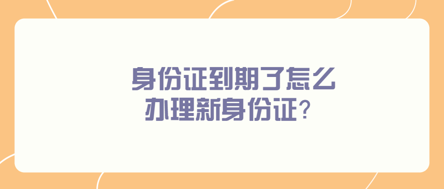 身份证到期了怎么办理新身份证？