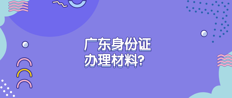 广东身份证办理材料？