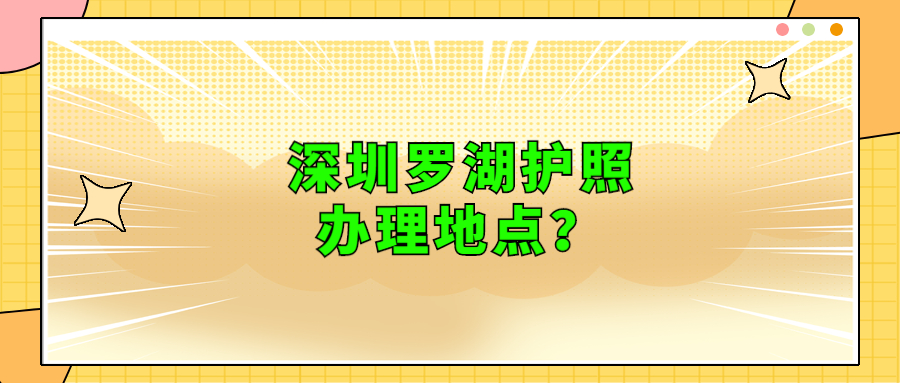 深圳罗湖护照办理地点？