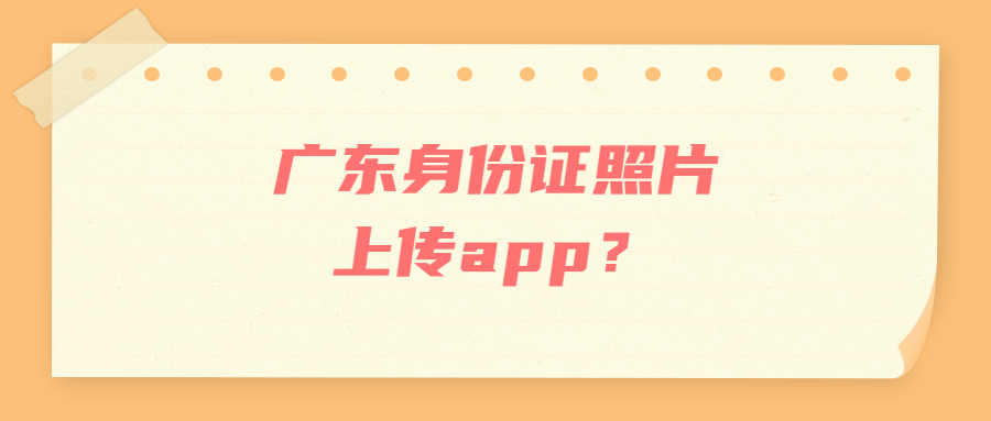 广东身份证照片上传app？