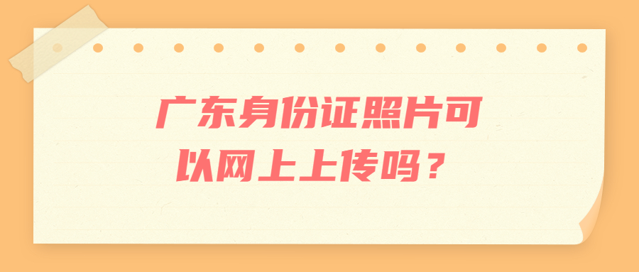 广东身份证照片可以网上上传吗？