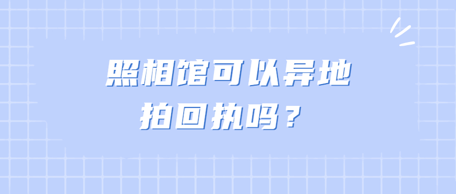 照相馆可以异地拍回执吗？