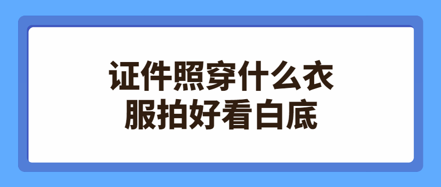 证件照穿什么衣服拍好看白底