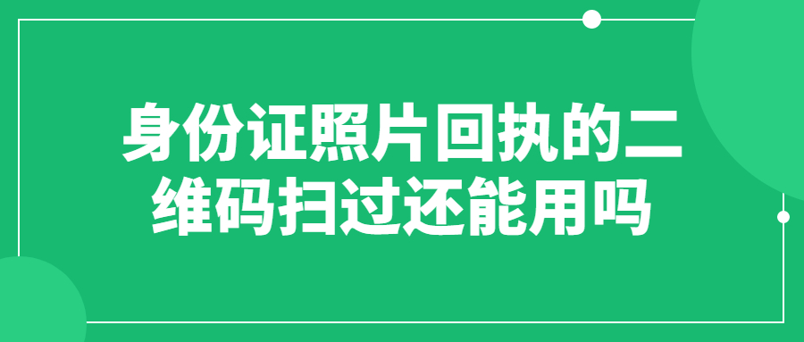 身份证数字照片回执的二维码扫过一次还能用吗？