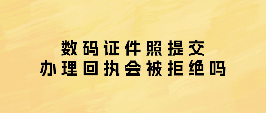 数码证件照提交办理回执会被拒绝吗？