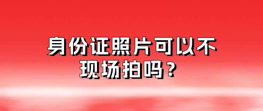 身份证照片可以不现场拍吗