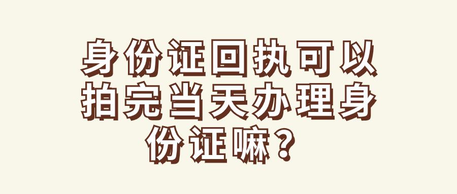 身份证回执可以拍完当天办理身份证嘛