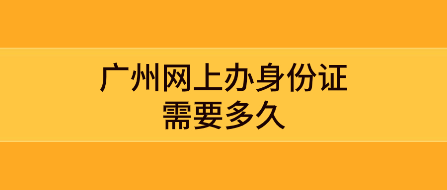 广州网上办身份证需要多久