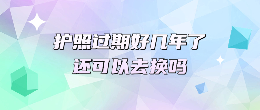 护照过期好几年了还可以去换吗