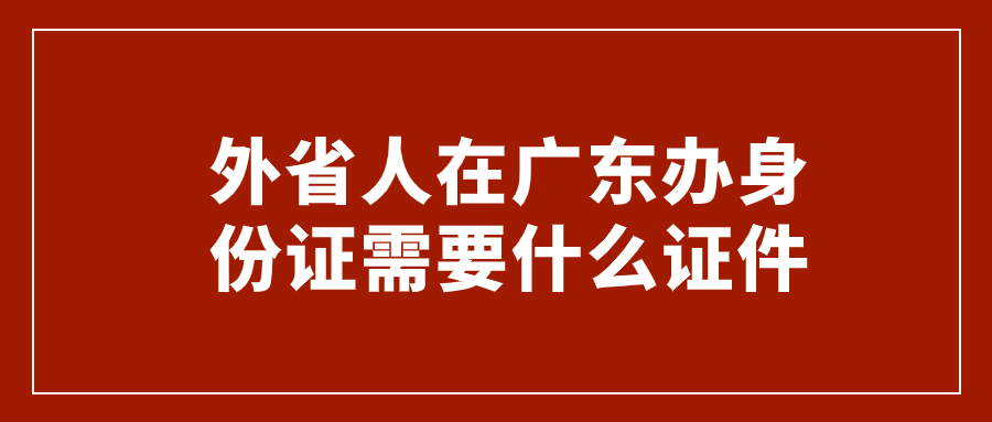 外省人在广东办身份证需要什么证件