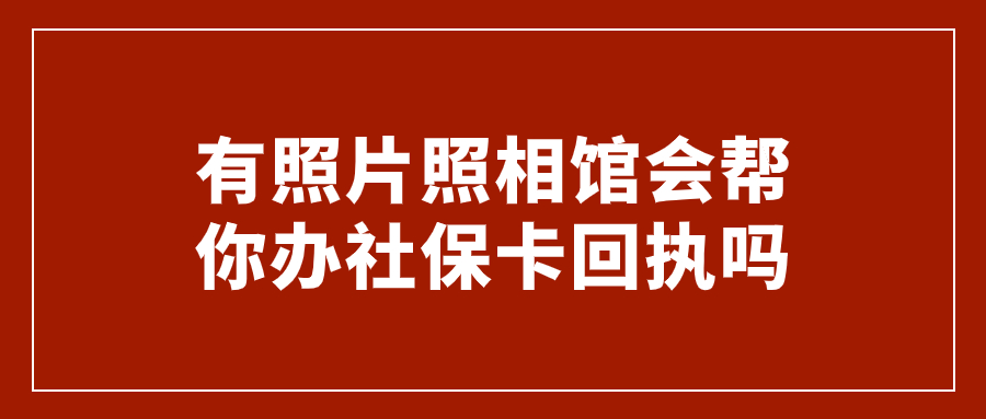 有照片照相馆会帮你办社保卡回执吗