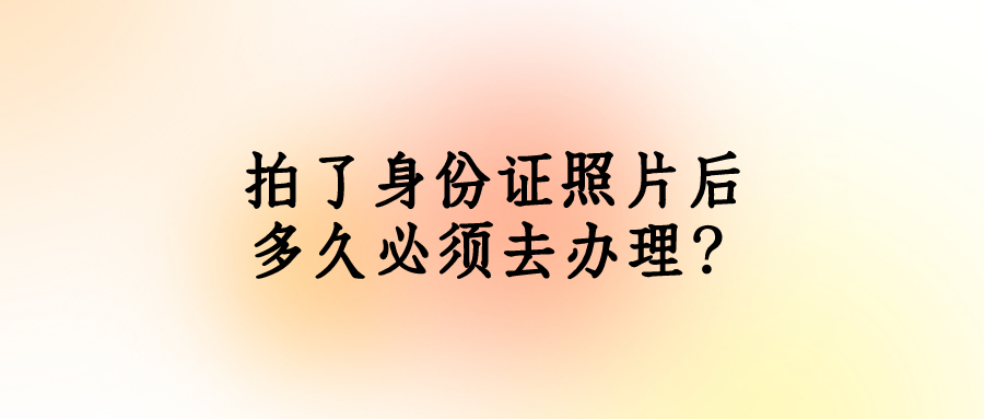 拍了身份证照片后多久必须去办理