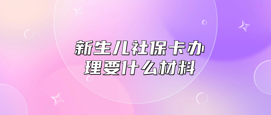 深圳新生儿社保卡办理需要什么材料