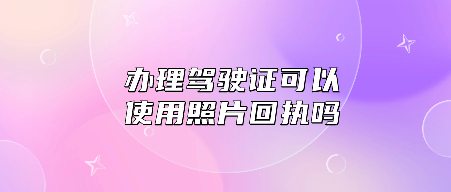 办理驾驶证可以使用照片回执吗