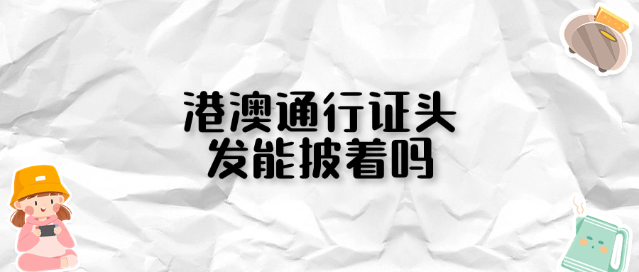 港澳通行证照片头发可以披着吗