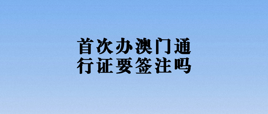 第一次办理澳门通行证需要签注吗