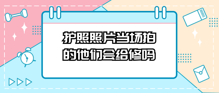 护照照片当场拍的他们会给修吗