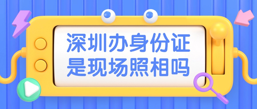 深圳办理身份证是现场照相吗